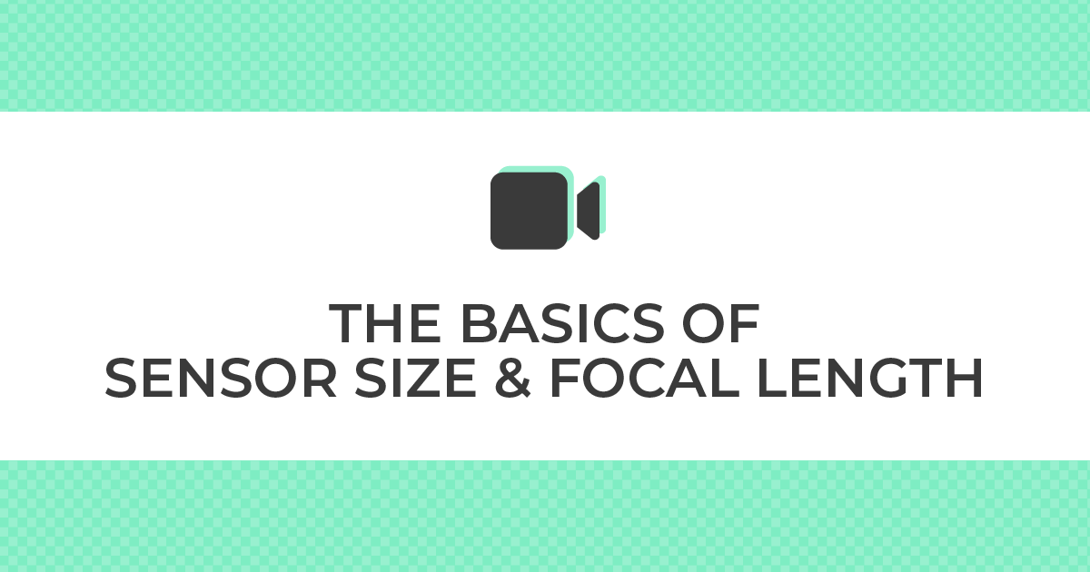 THE BASICS OF SENSOR SIZE & FOCAL LENGTH